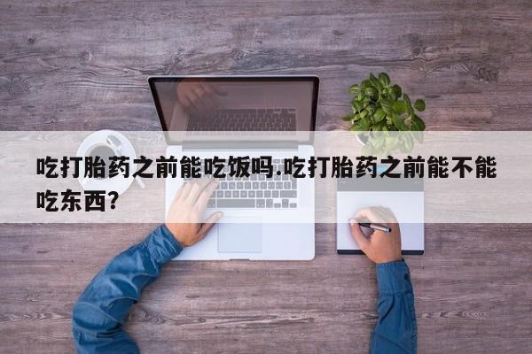 米非米索怎么买吃打胎药之前能吃饭吗.吃打胎药之前能不能吃东西？
