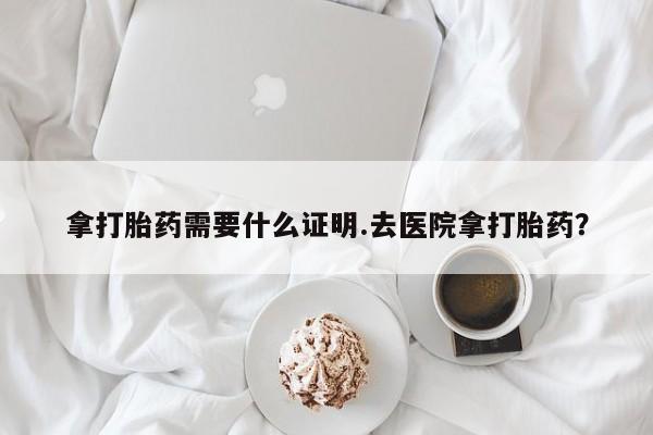米非米索怎么买拿打胎药需要什么证明.去医院拿打胎药？