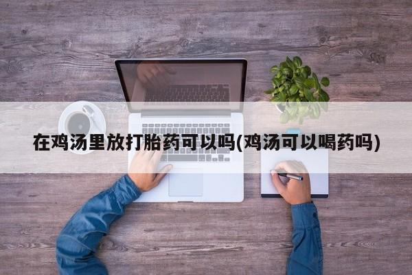 米非米索怎么买在鸡汤里放打胎药可以吗(鸡汤可以喝药吗)