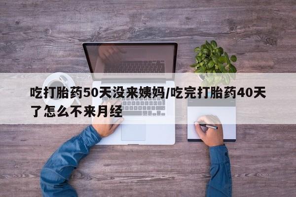 米非米索怎么买吃打胎药50天没来姨妈/吃完打胎药40天了怎么不来月经