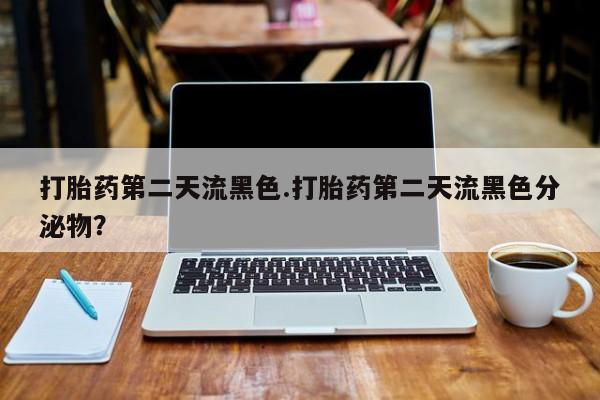 米非米索怎么买打胎药第二天流黑色.打胎药第二天流黑色分泌物？