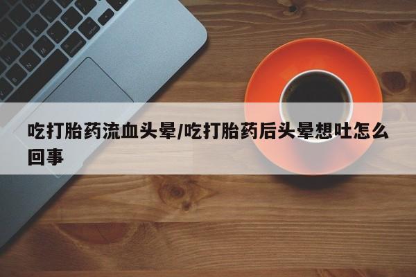 米非米索怎么买吃打胎药流血头晕/吃打胎药后头晕想吐怎么回事