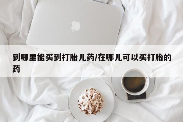 米非米索怎么买到哪里能买到打胎儿药/在哪儿可以买打胎的药