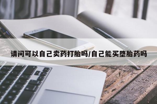 米非米索怎么买请问可以自己卖药打胎吗/自己能买堕胎药吗