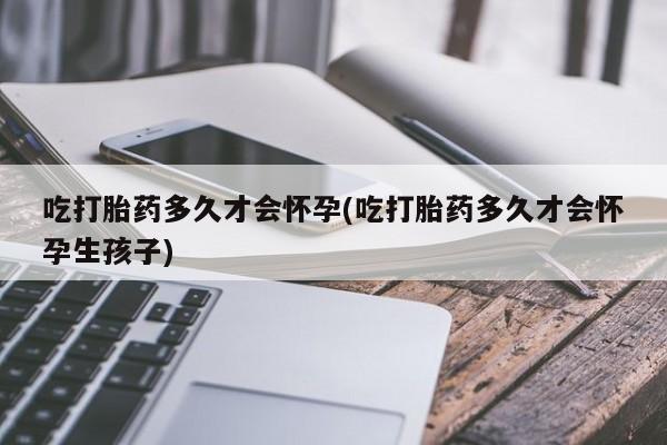 米非米索怎么买吃打胎药多久才会怀孕(吃打胎药多久才会怀孕生孩子)