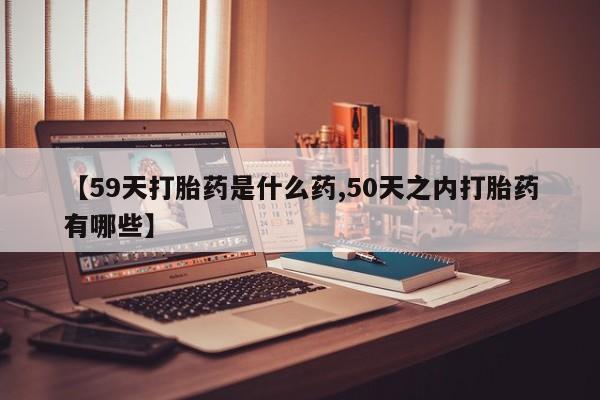 米非米索怎么买【59天打胎药是什么药,50天之内打胎药有哪些】
