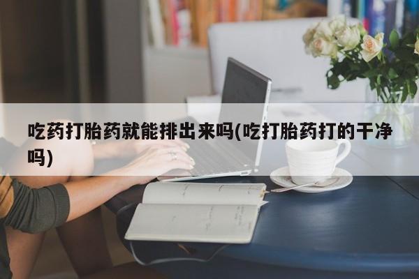 米非米索怎么买吃药打胎药就能排出来吗(吃打胎药打的干净吗)
