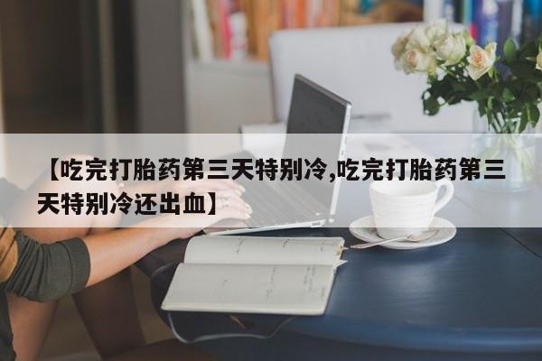 米非米索怎么买【吃完打胎药第三天特别冷,吃完打胎药第三天特别冷还出血】