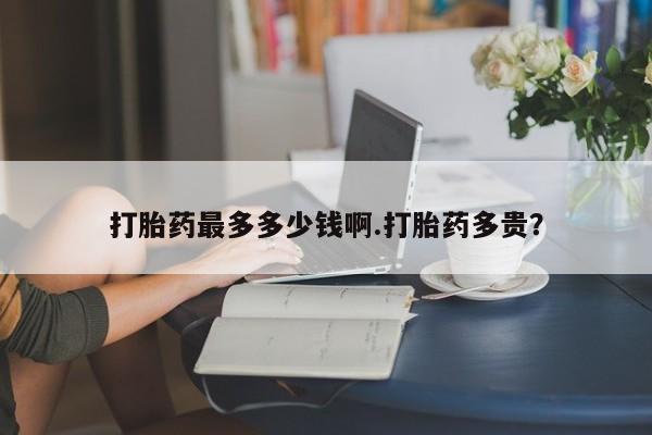 米非米索怎么买打胎药最多多少钱啊.打胎药多贵？