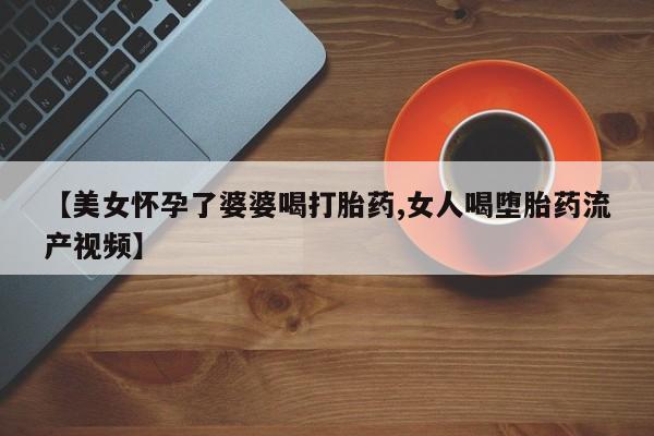 米非米索怎么买【美女怀孕了婆婆喝打胎药,女人喝堕胎药流产视频】