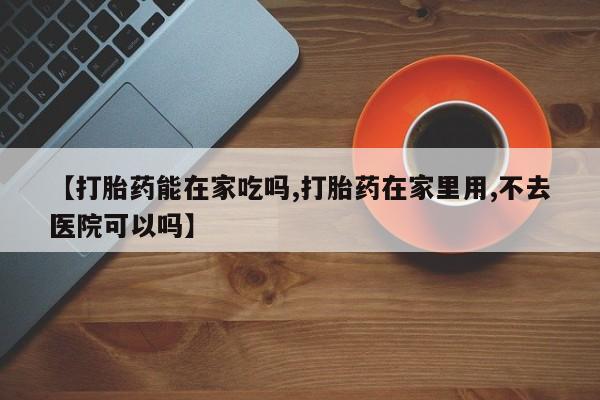 米非米索怎么买【打胎药能在家吃吗,打胎药在家里用,不去医院可以吗】