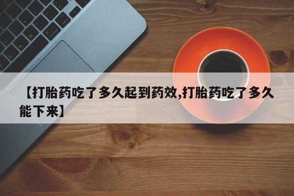 米非米索怎么买【打胎药吃了多久起到药效,打胎药吃了多久能下来】