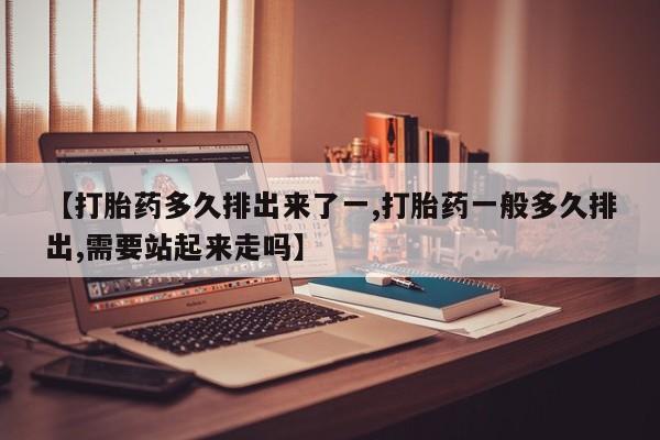 米非米索怎么买【打胎药多久排出来了一,打胎药一般多久排出,需要站起来走吗】