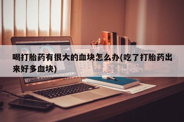 米非米索怎么买喝打胎药有很大的血块怎么办(吃了打胎药出来好多血块)
