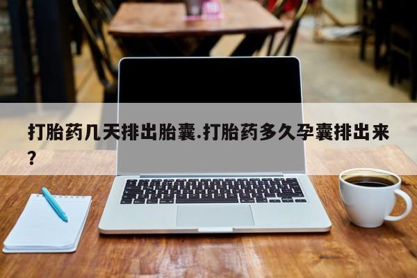米非米索怎么买打胎药几天排出胎囊.打胎药多久孕囊排出来？