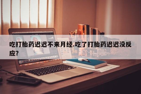 米非米索怎么买吃打胎药迟迟不来月经.吃了打胎药迟迟没反应？