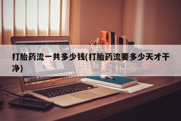 米非米索怎么买打胎药流一共多少钱(打胎药流要多少天才干净)
