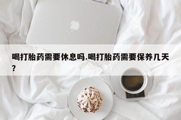 米非米索怎么买喝打胎药需要休息吗.喝打胎药需要保养几天？
