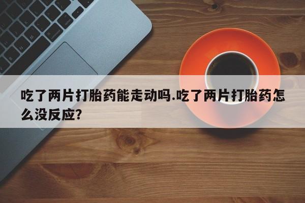米非米索怎么买吃了两片打胎药能走动吗.吃了两片打胎药怎么没反应？