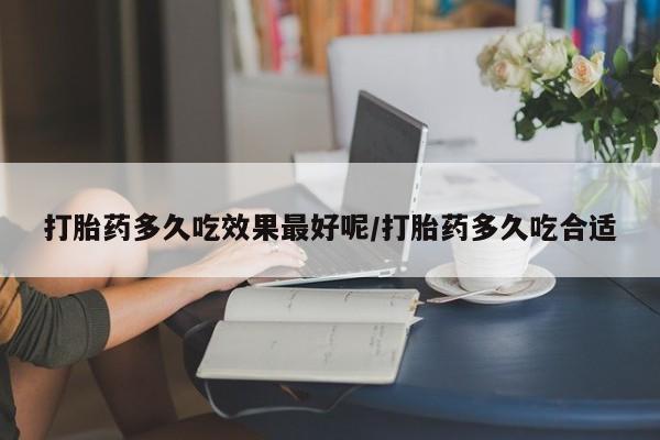 米非米索怎么买打胎药多久吃效果最好呢/打胎药多久吃合适