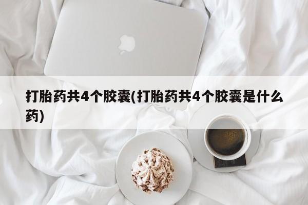 米非米索怎么买打胎药共4个胶囊(打胎药共4个胶囊是什么药)