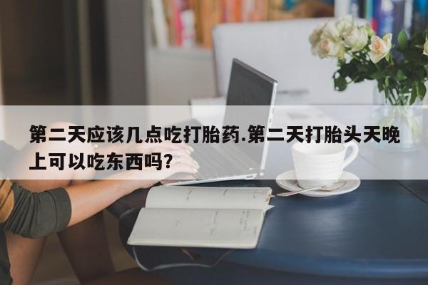 米非米索怎么买第二天应该几点吃打胎药.第二天打胎头天晚上可以吃东西吗？