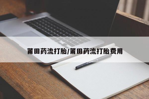 米非米索怎么买莆田药流打胎/莆田药流打胎费用