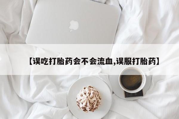 米非米索怎么买【误吃打胎药会不会流血,误服打胎药】