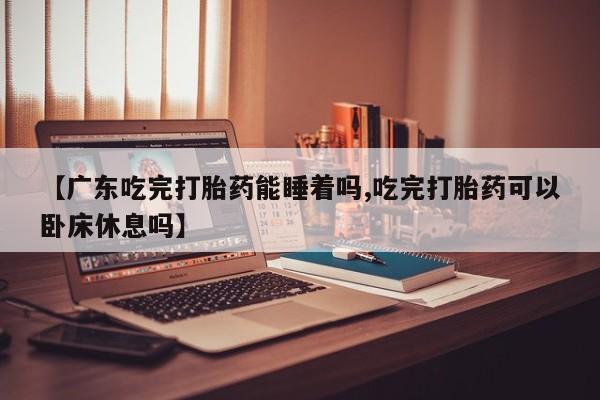 米非米索怎么买【广东吃完打胎药能睡着吗,吃完打胎药可以卧床休息吗】