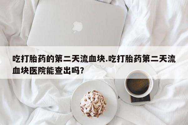 米非米索怎么买吃打胎药的第二天流血块.吃打胎药第二天流血块医院能查出吗？