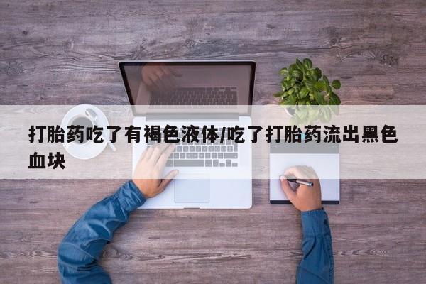 米非米索怎么买打胎药吃了有褐色液体/吃了打胎药流出黑色血块