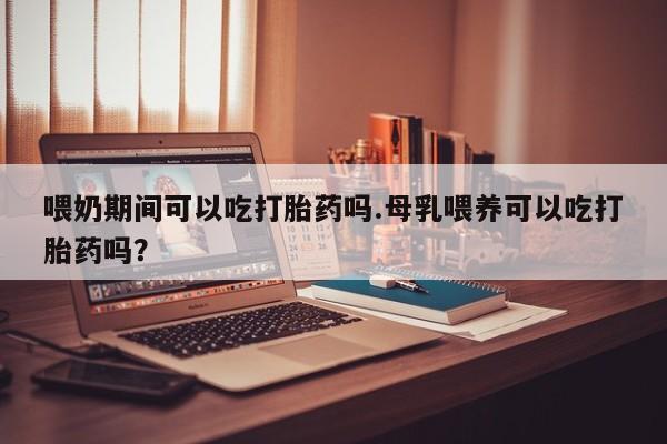 米非米索怎么买喂奶期间可以吃打胎药吗.母乳喂养可以吃打胎药吗？