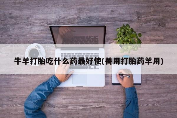 米非米索怎么买牛羊打胎吃什么药最好使(兽用打胎药羊用)