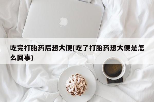 米非米索怎么买吃完打胎药后想大便(吃了打胎药想大便是怎么回事)