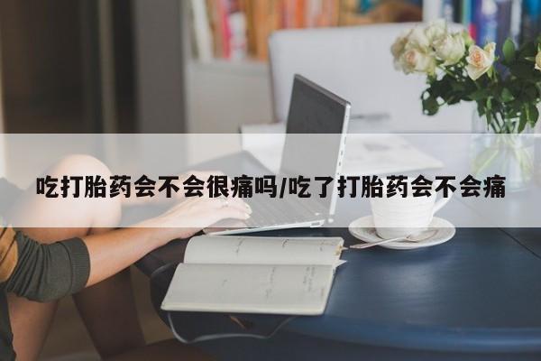 米非米索怎么买吃打胎药会不会很痛吗/吃了打胎药会不会痛