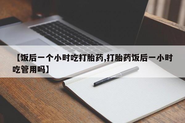 米非米索怎么买【饭后一个小时吃打胎药,打胎药饭后一小时吃管用吗】