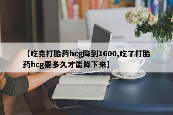米非米索怎么买【吃完打胎药hcg降到1600,吃了打胎药hcg要多久才能降下来】