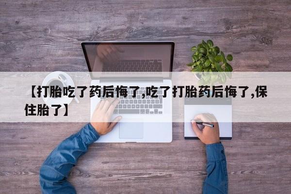 米非米索怎么买【打胎吃了药后悔了,吃了打胎药后悔了,保住胎了】