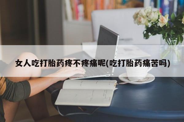 米非米索怎么买女人吃打胎药疼不疼痛呢(吃打胎药痛苦吗)