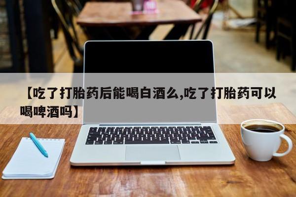 米非米索怎么买【吃了打胎药后能喝白酒么,吃了打胎药可以喝啤酒吗】