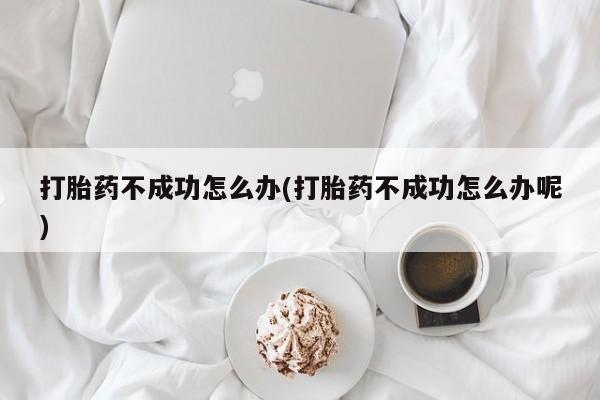 米非米索怎么买打胎药不成功怎么办(打胎药不成功怎么办呢)
