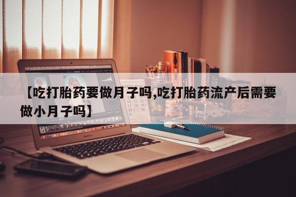 米非米索怎么买【吃打胎药要做月子吗,吃打胎药流产后需要做小月子吗】