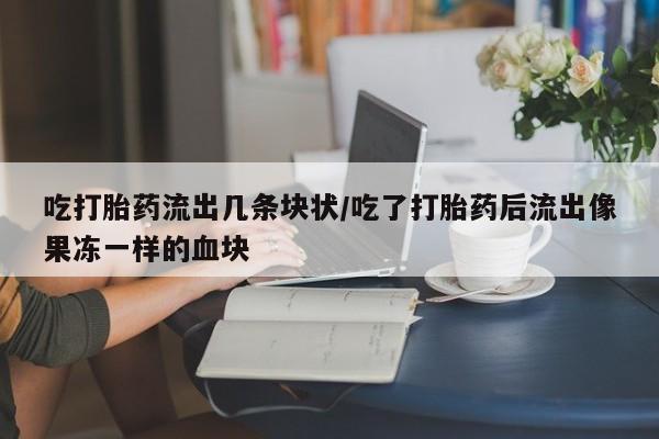 米非米索怎么买吃打胎药流出几条块状/吃了打胎药后流出像果冻一样的血块