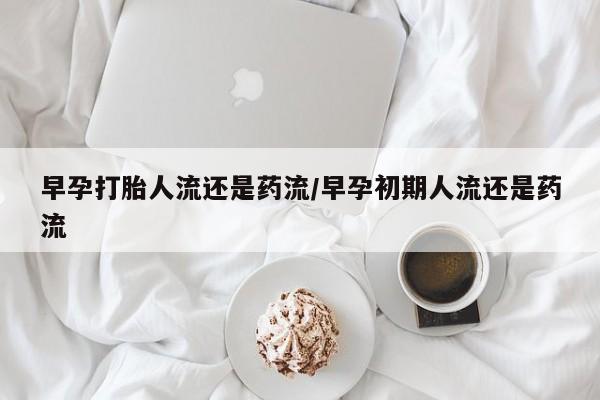 米非米索怎么买早孕打胎人流还是药流/早孕初期人流还是药流
