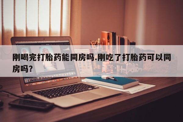 米非米索怎么买刚喝完打胎药能同房吗.刚吃了打胎药可以同房吗？