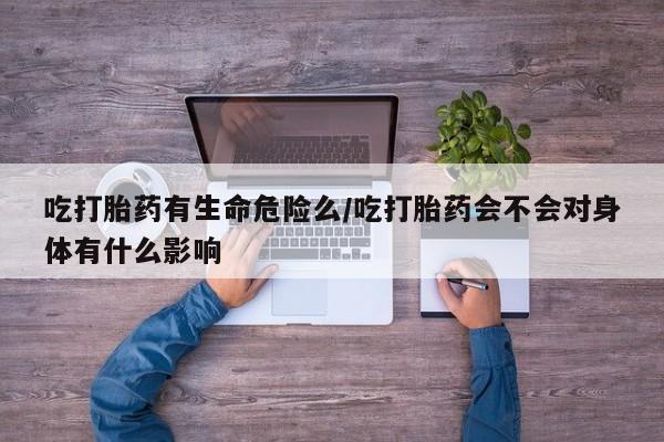 米非米索怎么买吃打胎药有生命危险么/吃打胎药会不会对身体有什么影响