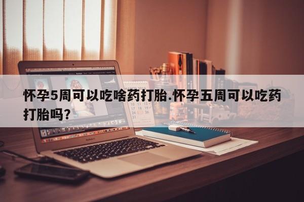米非米索怎么买怀孕5周可以吃啥药打胎.怀孕五周可以吃药打胎吗？