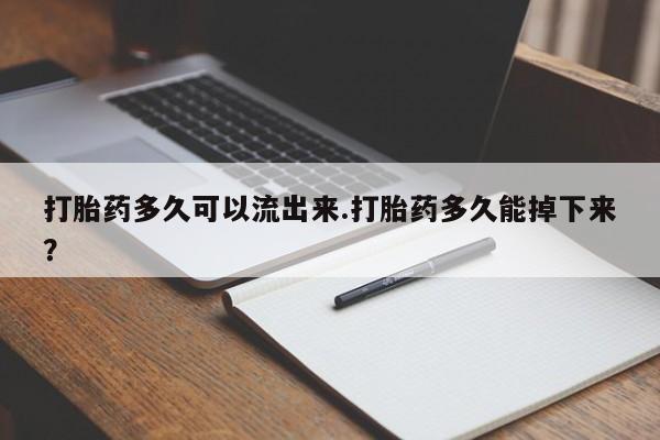 米非米索怎么买打胎药多久可以流出来.打胎药多久能掉下来?