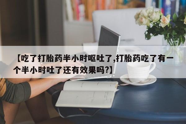 米非米索怎么买【吃了打胎药半小时呕吐了,打胎药吃了有一个半小时吐了还有效果吗?】