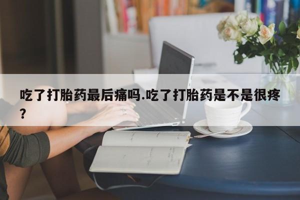 米非米索怎么买吃了打胎药最后痛吗.吃了打胎药是不是很疼?